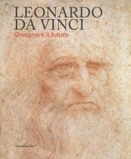 Leonardo da Vinci. Disegnare il futuro. Catalogo della mostra (Torino, 15 aprile-14 luglio 2019). Ediz. a colori