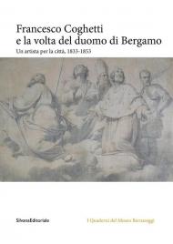 Francesco Coghetti e la volta del duomo di Bergamo. Un artista per la città, 1833-1853. Ediz. illustrata