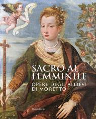 Sacro al femminile. Opere degli allievi di Moretto. Ediz. illustrata