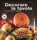 Decorare la tavola con frutta e verdura. Ediz. illustrata