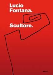 Lucio Fontana. Scultore. Catalogo della mostra (Mantova, 6 settembre 2007-6 gennaio 2008). Ediz. illustrata