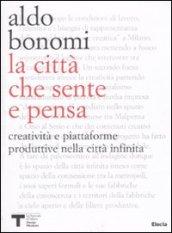 La città che sente e che pensa. Creatività e piattaforme produttive nella città infinita. Ediz. illustrata