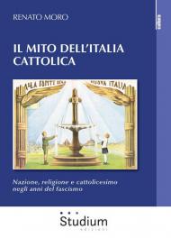 Il mito dell'Italia cattolica. Nazione, religione e cattolicesimo negli anni del fascismo