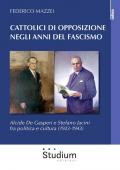 Cattolici di opposizione negli anni del fascismo. Alcide De Gasperi e Stefano Jacini fra politica e cultura (1923-1943)