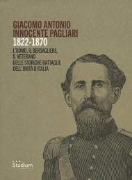 Giacomo Antonio Innocente Pagliari. 1822-1870. L'uomo, il bersagliere, il veterano delle storiche battaglie dell'Unità d'Italia