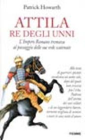 Attila re degli unni. L'impero romano tremava al passaggio delle sue orde scatenate