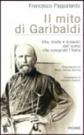 Il mito di Garibaldi. Vita, morte e miracoli dell'uomo che conquistò l'Italia