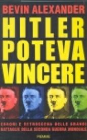 Hitler poteva vincere. Errori e retroscena delle grandi battaglie della seconda guerra mondiale