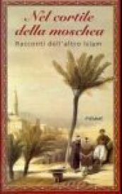 Nel cortile della moschea. Racconti dell'altro Islam