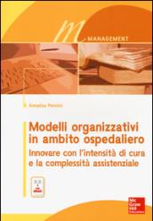 Modelli organizzativi in ambito ospedaliero. Innovare con l'intensità di cura e la complessità assistenziale. Con e-book