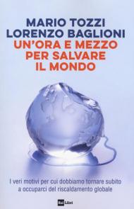 Un' ora e mezzo per salvare il mondo. I veri motivi per cui dobbiamo tornare subito a occuparci del riscaldamento globale