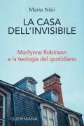 La casa dell'invisibile. Marilynne Robinson e la teologia del quotidiano