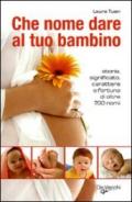 Che nome dare al tuo bambino. Storia, significato, carattere e fortuna di oltre 700 nomi