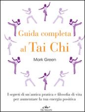 Guida completa al Tai Chi. I segreti di un'antica pratica e filosofia di vita per aumentare la tua energia positiva