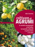 Coltivare gli agrumi. Le varietà ornamentali e da frutto, le tecniche colturali in piena terra e in vaso