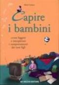 Capire i bambini. Come leggere e interpretare i comportamenti dei tuoi figli