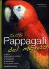 Tutti i pappagalli del mondo. Le specie, l'allevamento in cattività, l'alimentazione, la riproduzione, la prevenzione e la cura delle malattie
