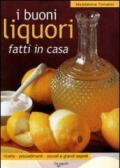 I buoni liquori fatti in casa. Ricette, procedimenti, piccoli e grandi segreti