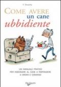 Come avere un cane ubbidiente. Un manuale pratico per insegnare al cane a rispondere a ordini e comandi