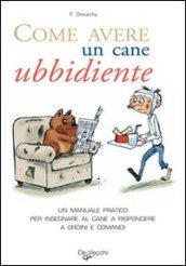 Come avere un cane ubbidiente. Un manuale pratico per insegnare al cane a rispondere a ordini e comandi