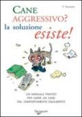 Cane aggressivo? La soluzione esiste! Un manuale pratico per avere un cane dal comportamento equilibrato