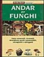 Andar per funghi. Come conoscerli, ricercarli, identificare quelli commestibili, raccoglierli e utilizzarli