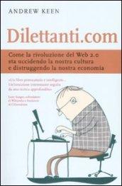 Dilettanti.com. Come la rivoluzione del Web 2.0 sta uccidendo la nostra cultura e distruggendo la nostra economia