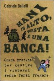 Mani in alto, questa è una banca! Guida pratica per gestire i risparmi senza farsi fregare