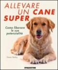 Allevare un cane super. Come liberare le sue potenzialità