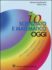 Io scienziato e matematico oggi. Per compiere esperienze ed esercitare la mente. Per le classi 4ª 5ª elementare