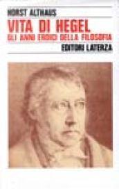 Vita di Hegel. Gli anni eroici della filosofia