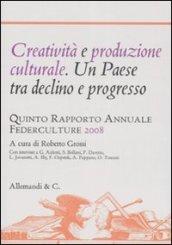 Creatività e produzione culturale. Un Paese tra declino e progresso. Quinto rapporto annuale Federculture 2008