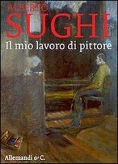 Alberto Sughi. Il mio lavoro di pittore. Ediz. illustrata