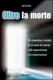 Oltre la morte. Gli straordinari risultati di un secolo di ricerche sulla sopravvivenza e la reincarnazione