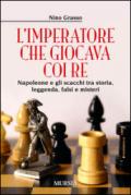 L'imperatore che giocava con i re. Napoleone e gli scacchi tra storia, leggenda, falsi e misteri