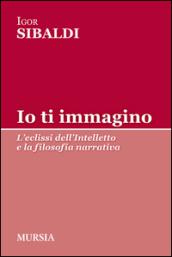 Io ti immagino. L'eclissi dell'intelletto e la filosofia narrativa