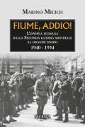 Fiume, addio! L'epopea fiumana dalla Seconda guerra mondiale al grande esodo. 1940-1954