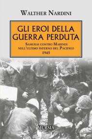 Gli eroi della guerra perduta. Samurai contro Marines nell'ultimo inferno del Pacifico 1945
