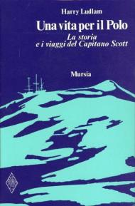 Una vita per il Polo. La storia e i viaggi del capitano Scott