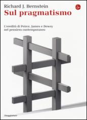 Sul pragmatismo. L'eredità di Peirce, James e Dewey nel pensiero contemporaneo