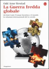 La guerra fredda globale. Gli Stati Uniti, L'Unione Sovietica e il mondo. Le relazioni internazionali del XX secolo