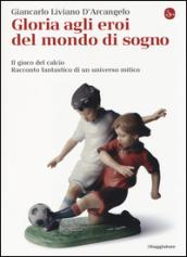 Gloria agli eroi del mondo di sogno. Il gioco del calcio. Racconto fantastico di un universo mitico (La cultura Vol. 854)