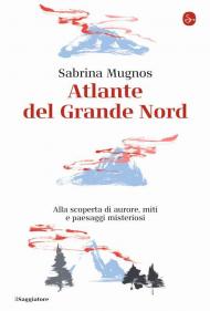 Atlante del Grande Nord. Alla scoperta di aurore, miti e paesaggi misteriosi