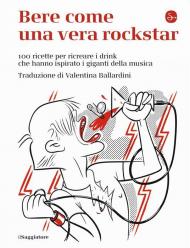 Bere come una vera rockstar. 100 ricette per ricreare i drink che hanno ispirato i giganti della musica