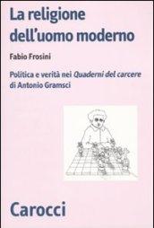 La religione dell'uomo moderno. Politica e verità nei «Quaderni del carcere» di Antonio Gramsci