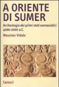 A oriente di Sumer. Archeologia dei primi stati euroasiatici 4000-2000 a.C.