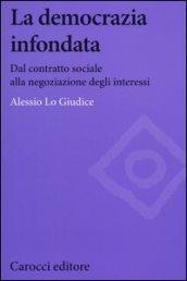 La democrazia infondata. Dal contratto sociale alla negoziazione degli interessi