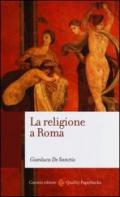 La religione a Roma. Luoghi, culti, sacerdoti, dèi