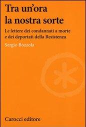 Tra un'ora la nostra sorte. Le lettere dei condannati a morte e dei deportati della Resistenza