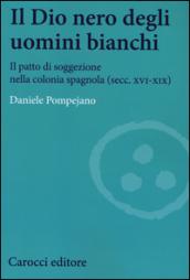 Il dio nero degli uomini bianchi. Il patto di soggezione nella colonia spagnola (secc. XVI-XIX)